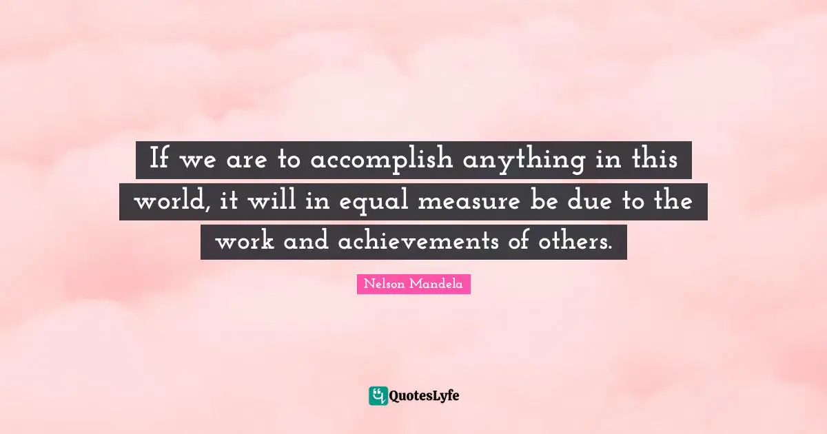 If we are to accomplish anything in this world, it will in equal measure be due to the work and achievements of others.