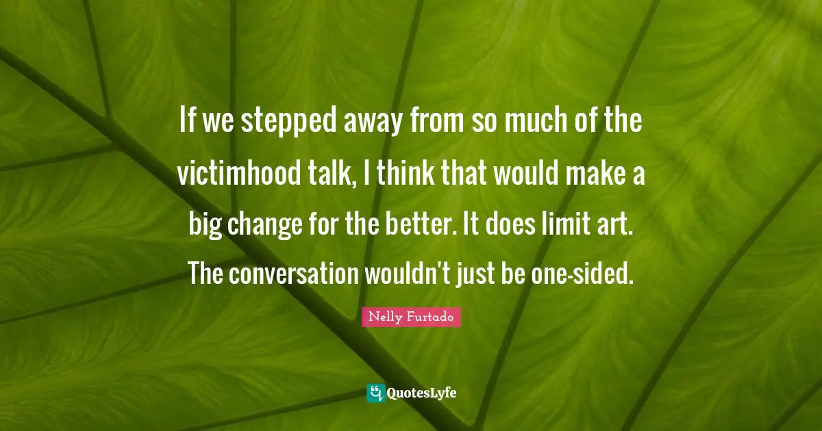 Nelly Furtado Quotes: "If we stepped away from so much of the victimhood talk, I think that would make a big change for the better. It does limit art. The conversation wouldn't just be one-sided."