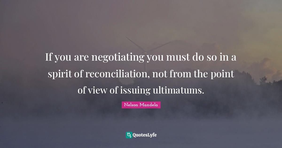 If you are negotiating you must do so in a spirit of reconciliation, not from the point of view of issuing ultimatums.
