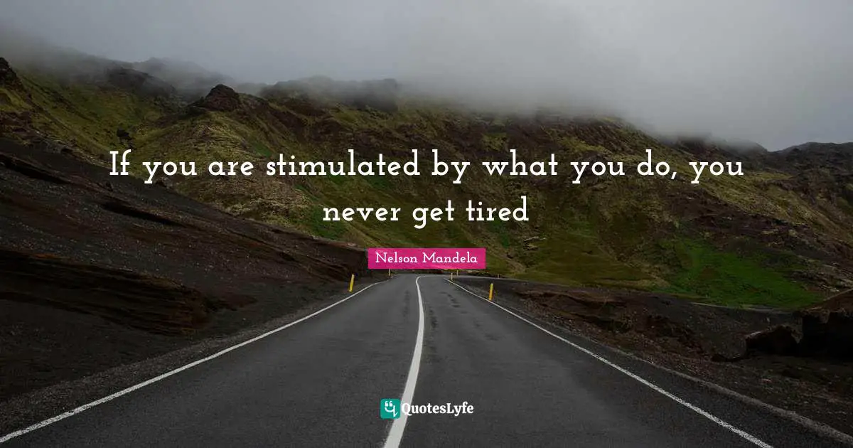 If you are stimulated by what you do, you never get tired