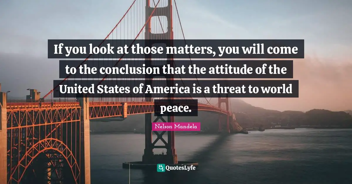 Threat Quotes: "If you look at those matters, you will come to the conclusion that the attitude of the United States of America is a threat to world peace."