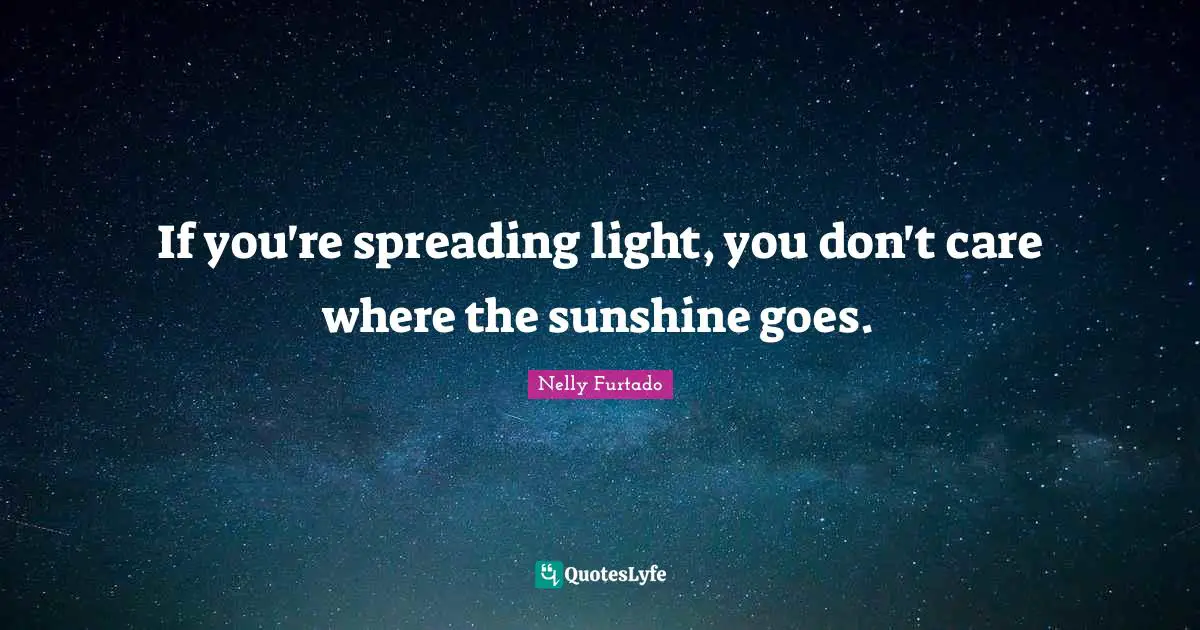 Nelly Furtado Quotes: "If you're spreading light, you don't care where the sunshine goes."