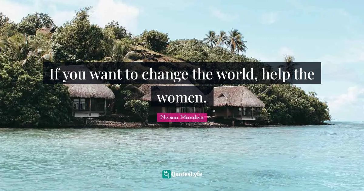 If you want to change the world, help the women.