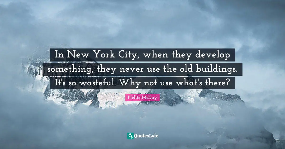 In New York City, when they develop something, they never use the old buildings. It's so wasteful. Why not use what's there?
