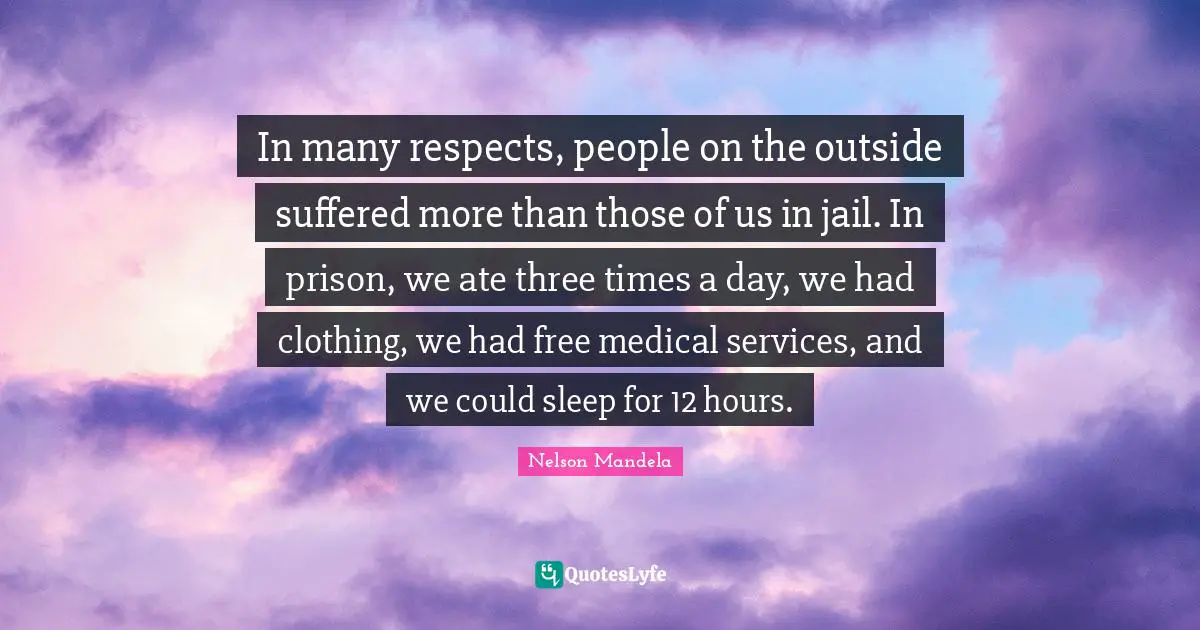 In many respects, people on the outside suffered more than those of us in jail. In prison, we ate three times a day, we had clothing, we had free medical services, and we could sleep for 12 hours.