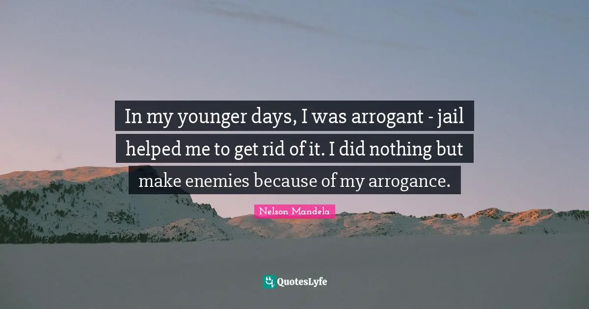 In my younger days, I was arrogant - jail helped me to get rid of it. I did nothing but make enemies because of my arrogance.