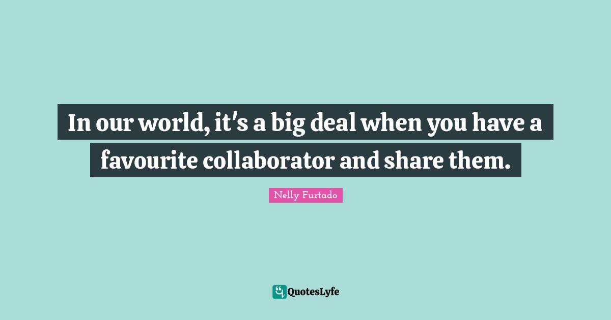 Nelly Furtado Quotes: "In our world, it's a big deal when you have a favourite collaborator and share them."