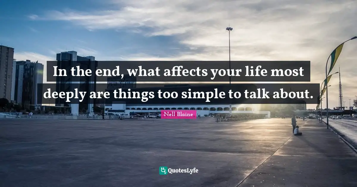 In the end, what affects your life most deeply are things too simple to talk about.