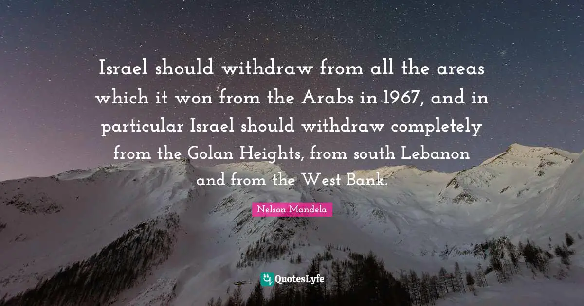 Israel should withdraw from all the areas which it won from the Arabs in 1967, and in particular Israel should withdraw completely from the Golan Heights, from south Lebanon and from the West Bank.
