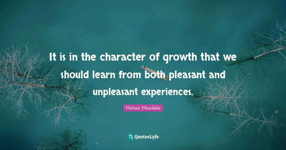 It is in the character of growth that we should learn from both pleasant and unpleasant experiences.