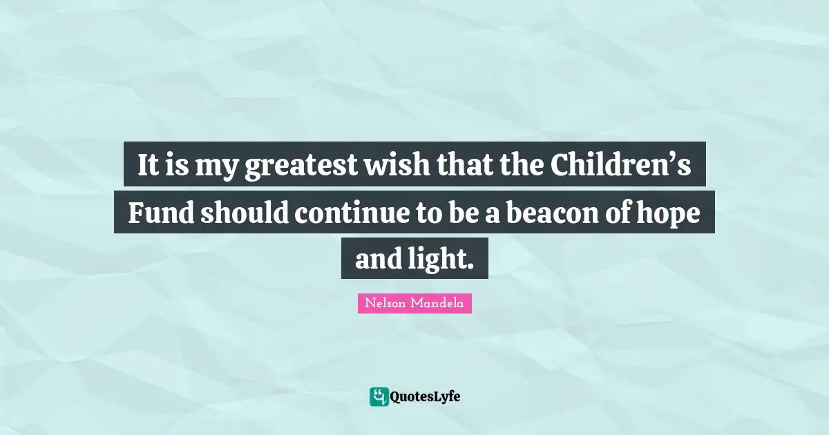 It is my greatest wish that the Children’s Fund should continue to be a beacon of hope and light.