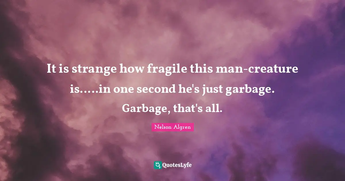 It is strange how fragile this man-creature is.....in one second he's just garbage. Garbage, that's all.