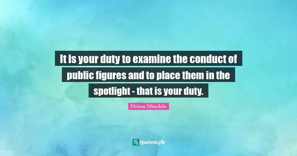 It is your duty to examine the conduct of public figures and to place them in the spotlight - that is your duty.