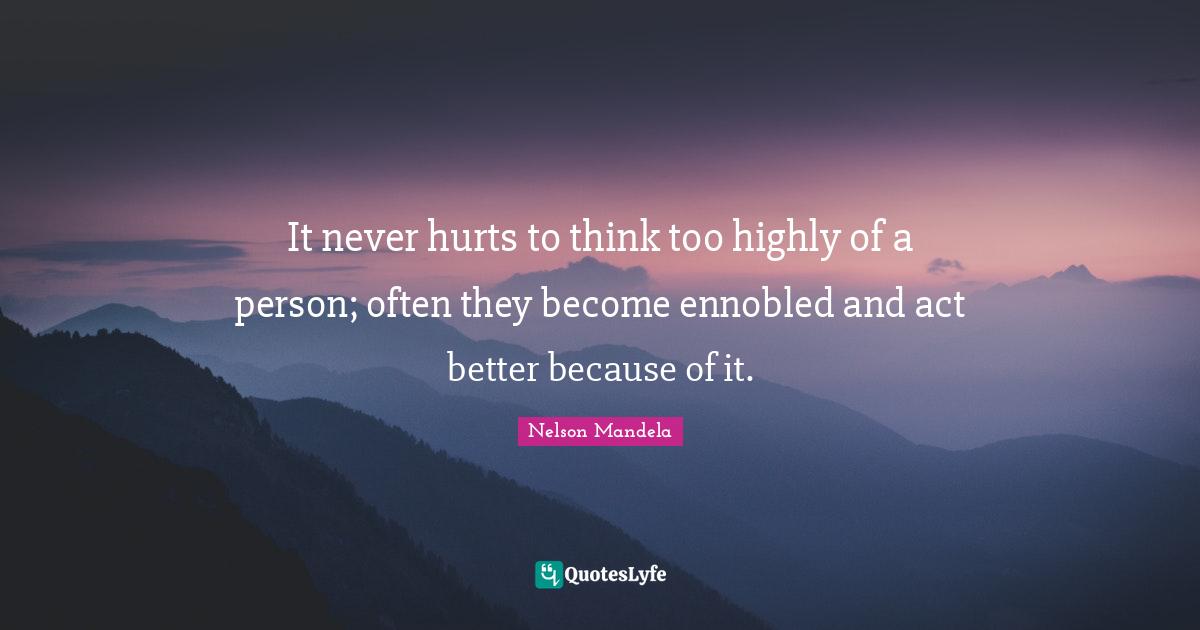 It never hurts to think too highly of a person; often they become ennobled and act better because of it.
