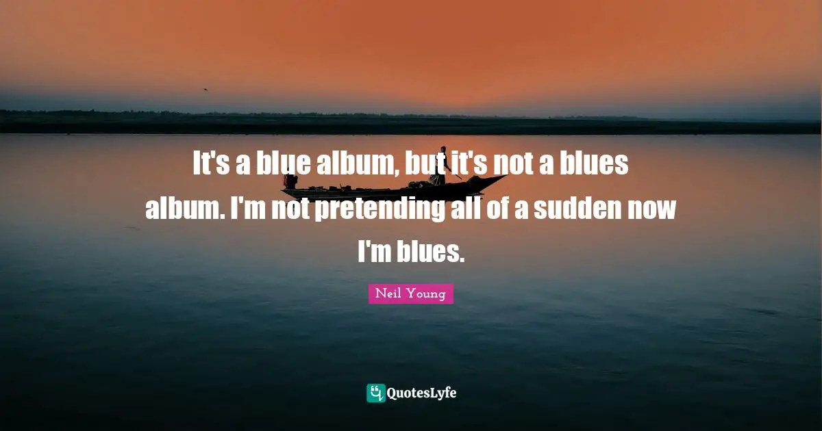 It's a blue album, but it's not a blues album. I'm not pretending all of a sudden now I'm blues.