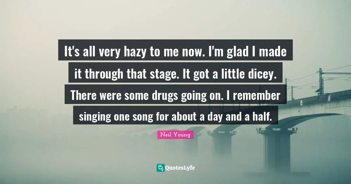 It's all very hazy to me now. I'm glad I made it through that stage. It got a little dicey. There were some drugs going on. I remember singing one song for about a day and a half.