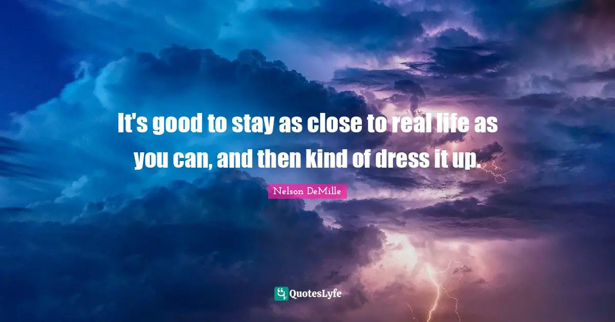 It's good to stay as close to real life as you can, and then kind of dress it up.