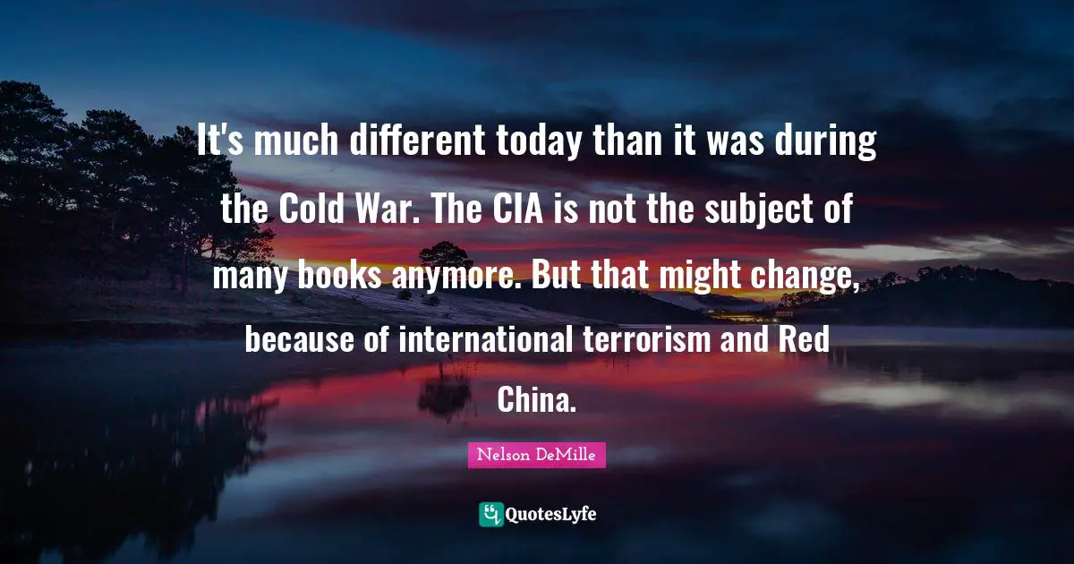 Cia Quotes: "It's much different today than it was during the Cold War. The CIA is not the subject of many books anymore. But that might change, because of international terrorism and Red China."