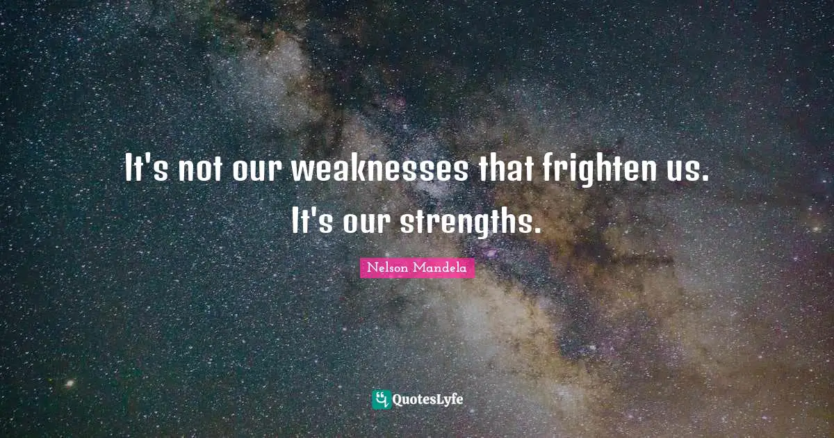 It's not our weaknesses that frighten us. It's our strengths.
