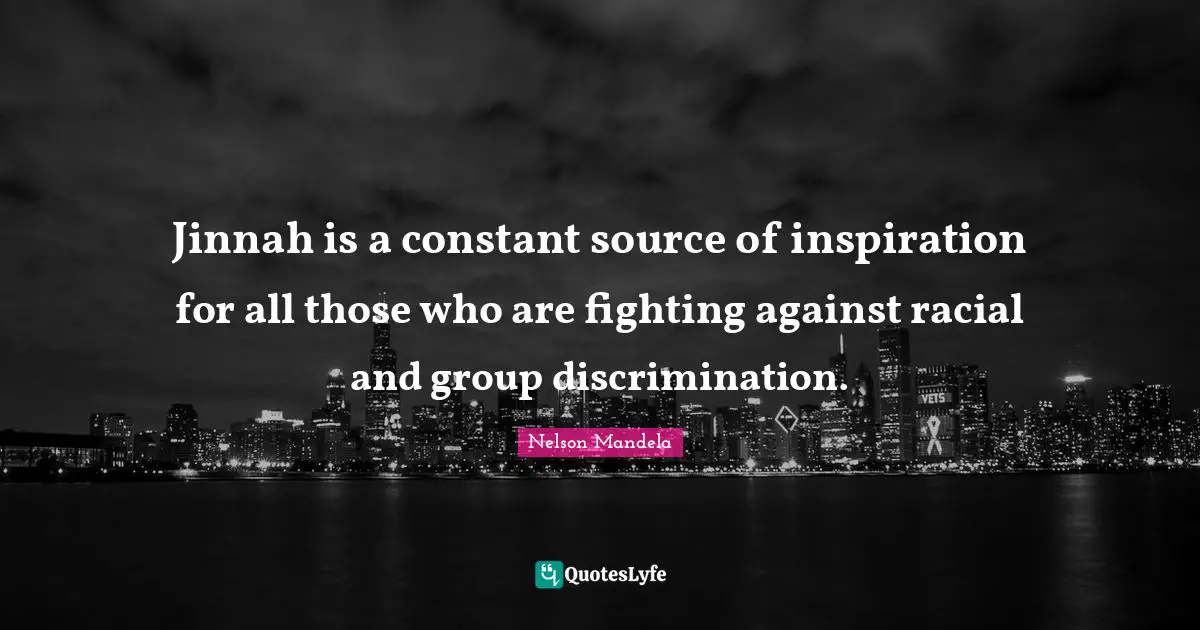 Jinnah is a constant source of inspiration for all those who are fighting against racial and group discrimination.