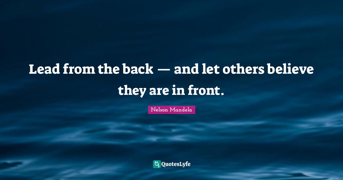 Lead from the back — and let others believe they are in front.... Quote
