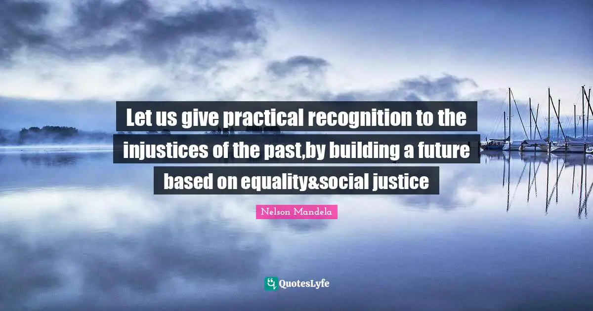 Let us give practical recognition to the injustices of the past,by building a future based on equality&social justice