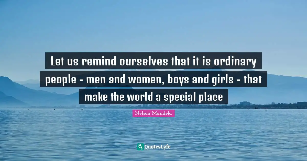 Let us remind ourselves that it is ordinary people - men and women, boys and girls - that make the world a special place