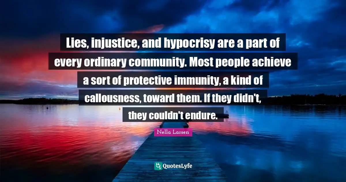 Lies, injustice, and hypocrisy are a part of every ordinary community. Most people achieve a sort of protective immunity, a kind of callousness, toward them. If they didn't, they couldn't endure.