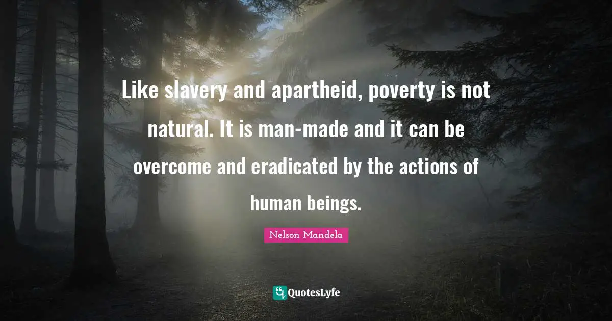 Human Beings Quotes: "Like slavery and apartheid, poverty is not natural. It is man-made and it can be overcome and eradicated by the actions of human beings."