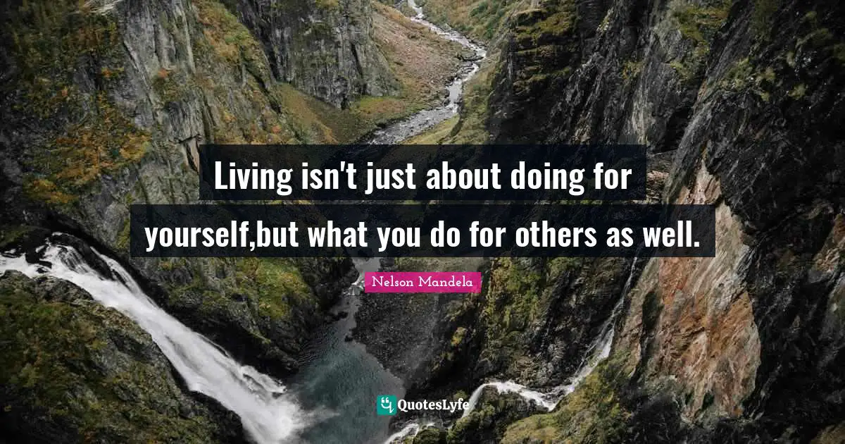 Living isn't just about doing for yourself,but what you do for others as well.
