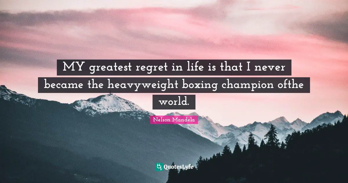 MY greatest regret in life is that I never became the heavyweight boxing champion ofthe world.