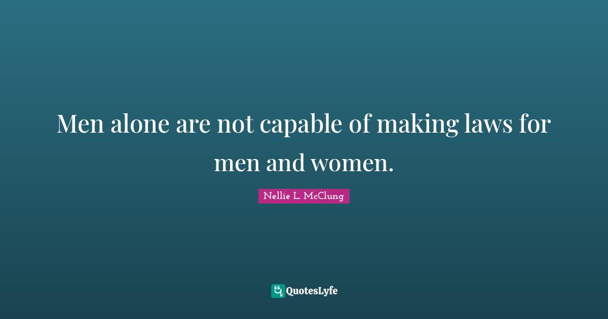 Men alone are not capable of making laws for men and women.