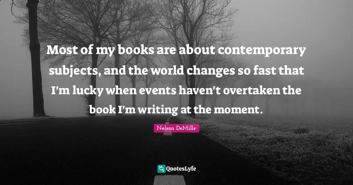 Most of my books are about contemporary subjects, and the world changes so fast that I'm lucky when events haven't overtaken the book I'm writing at the moment.