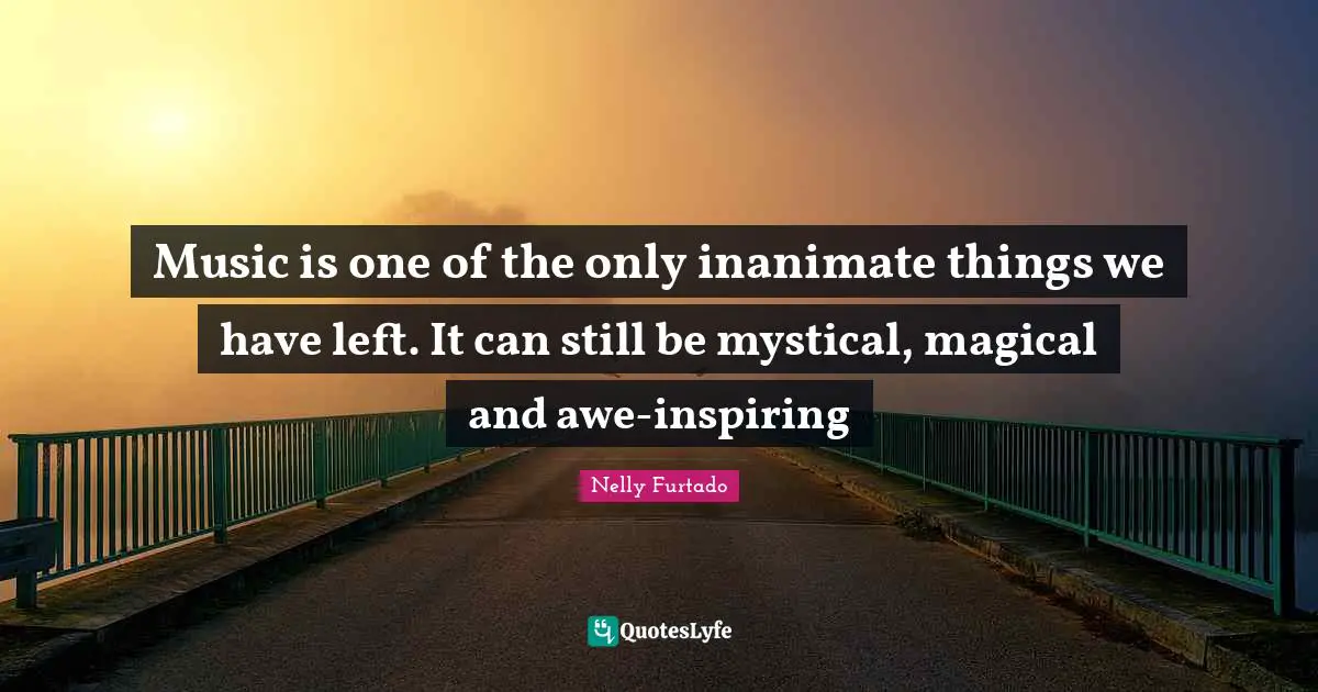 Nelly Furtado Quotes: "Music is one of the only inanimate things we have left. It can still be mystical, magical and awe-inspiring"