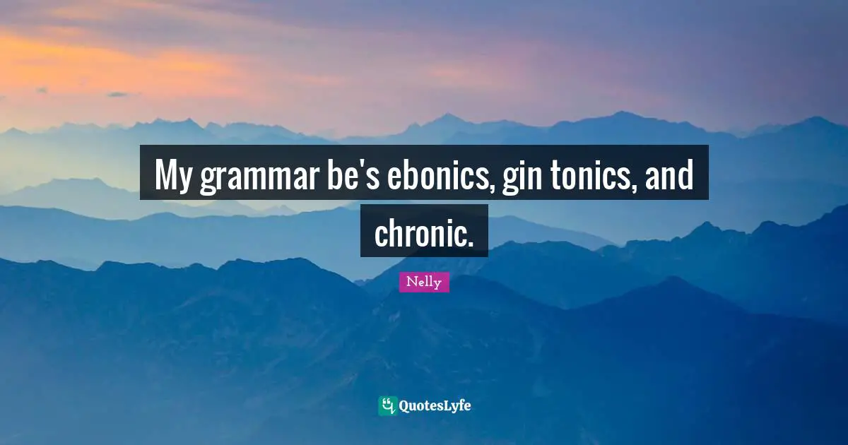 My grammar be's ebonics, gin tonics, and chronic.