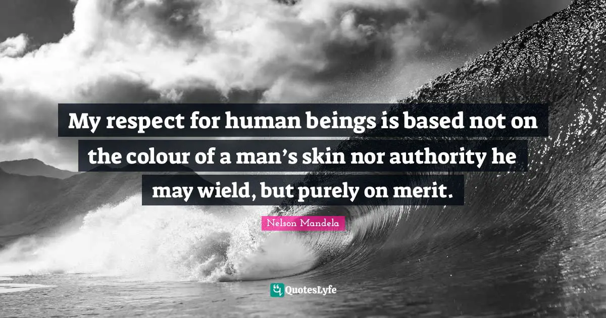 My respect for human beings is based not on the colour of a man’s skin nor authority he may wield, but purely on merit.