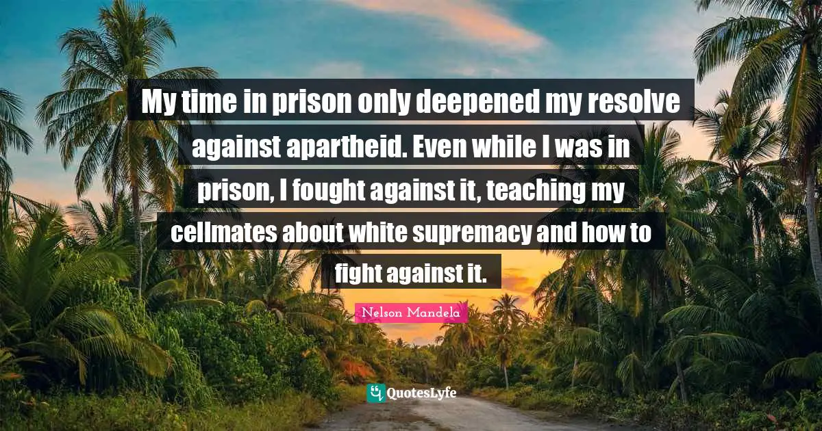 White Supremacy Quotes: "My time in prison only deepened my resolve against apartheid. Even while I was in prison, I fought against it, teaching my cellmates about white supremacy and how to fight against it."