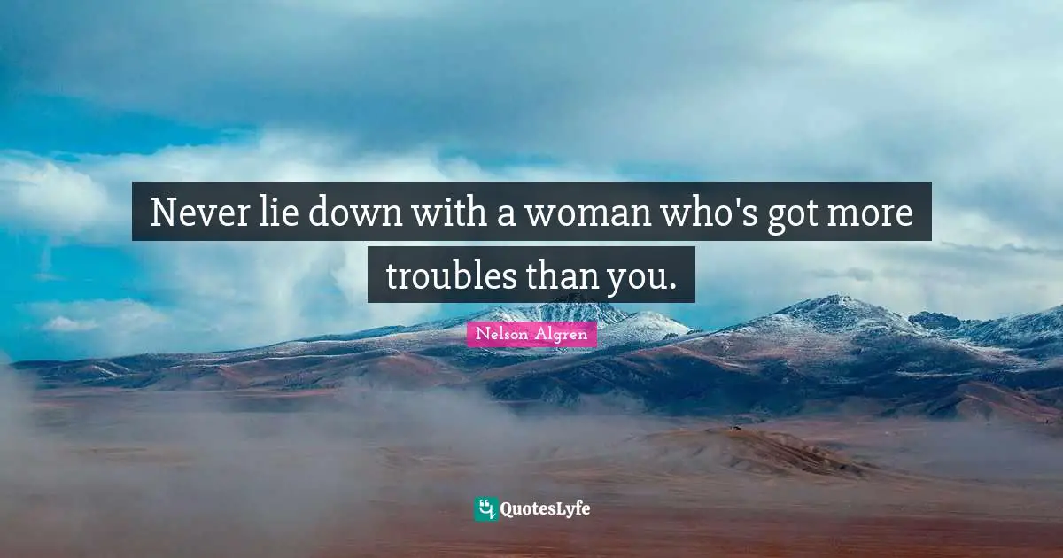 Never lie down with a woman who's got more troubles than you.