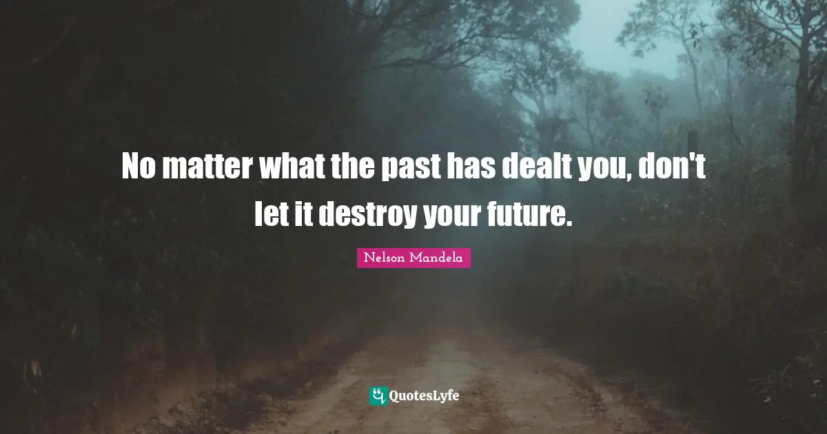 No matter what the past has dealt you, don't let it destroy your future.