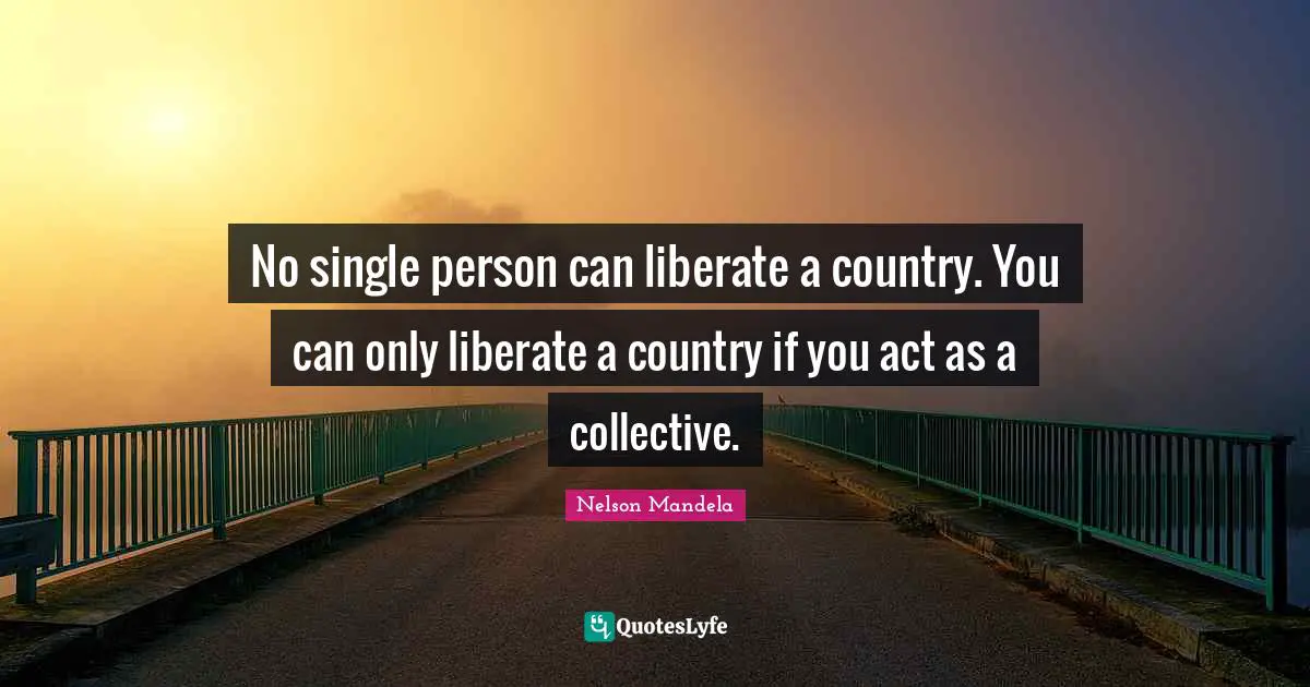 No single person can liberate a country. You can only liberate a country if you act as a collective.
