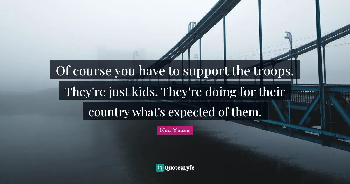 Neil Young Quotes: "Of course you have to support the troops. They're just kids. They're doing for their country what's expected of them."