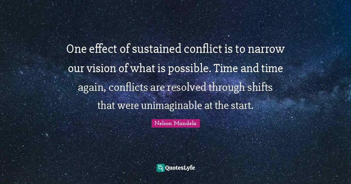Unimaginable Quotes: "One effect of sustained conflict is to narrow our vision of what is possible. Time and time again, conflicts are resolved through shifts that were unimaginable at the start."