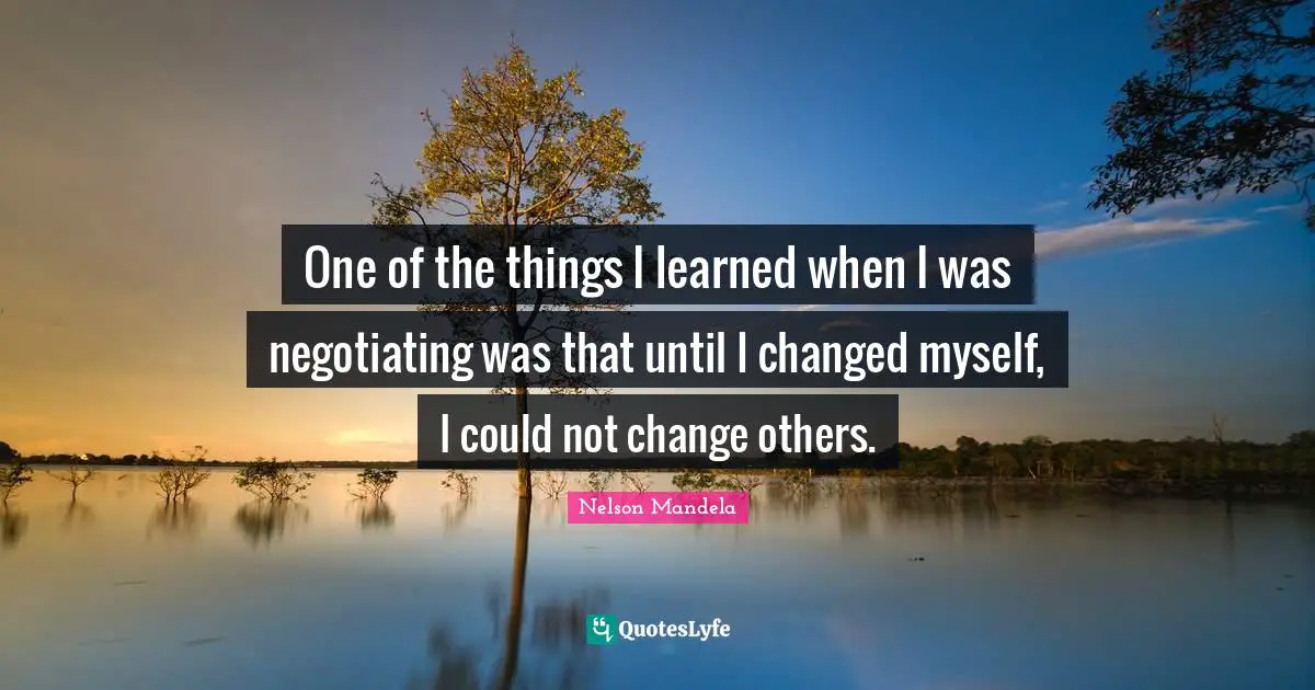 One of the things I learned when I was negotiating was that until I changed myself, I could not change others.