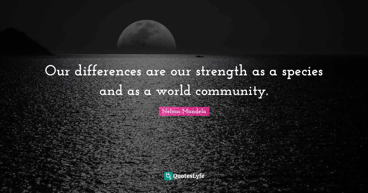 Our differences are our strength as a species and as a world community.