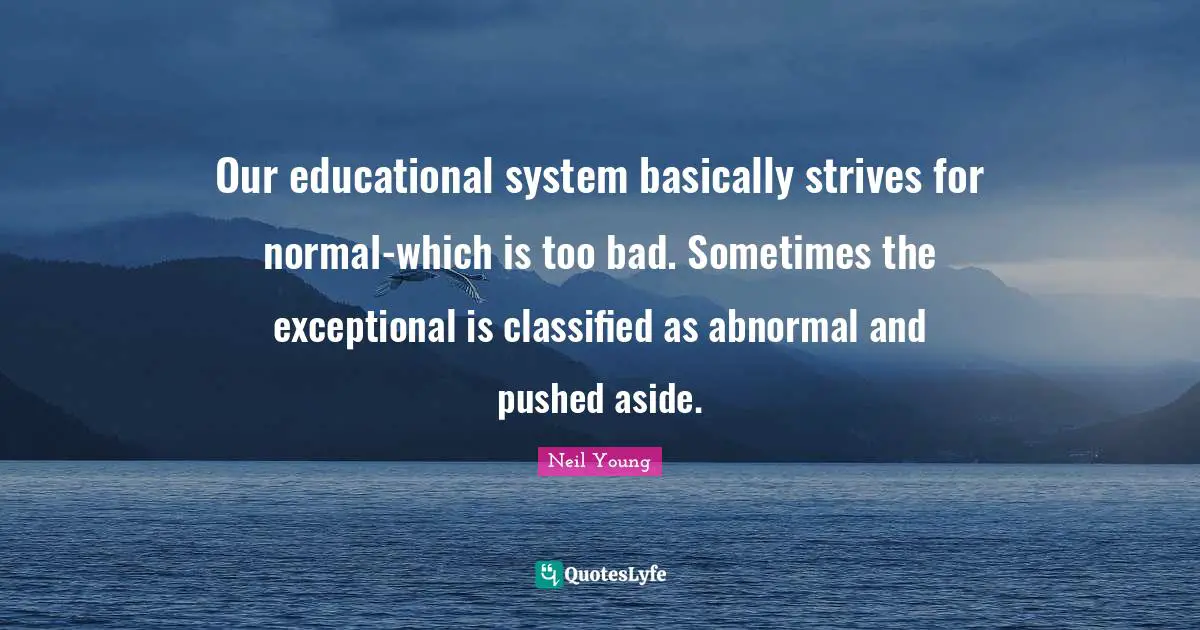 Our educational system basically strives for normal-which is too bad. Sometimes the exceptional is classified as abnormal and pushed aside.