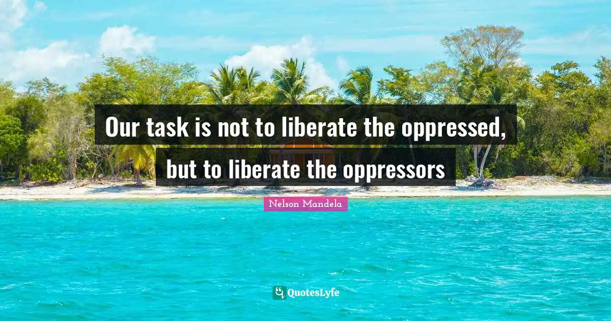 Our task is not to liberate the oppressed, but to liberate the oppressors