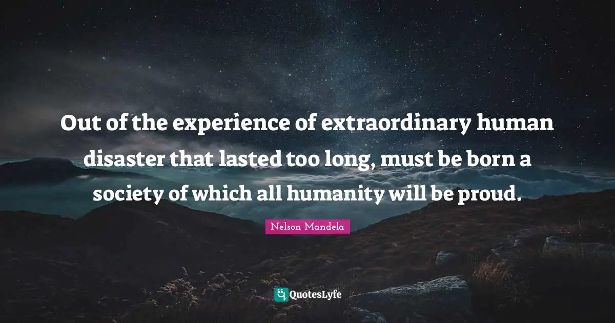 Out of the experience of extraordinary human disaster that lasted too long, must be born a society of which all humanity will be proud.