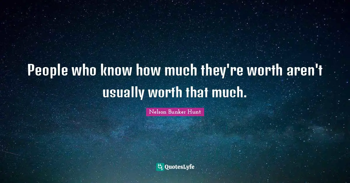 People who know how much they're worth aren't usually worth that much.