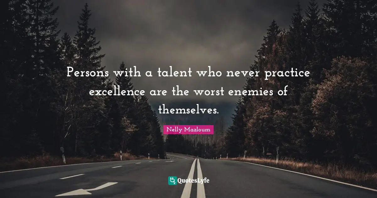 Persons with a talent who never practice excellence are the worst enemies of themselves.