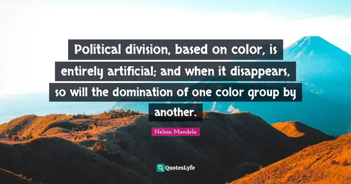 Racism Quotes: "Political division, based on color, is entirely artificial; and when it disappears, so will the domination of one color group by another."